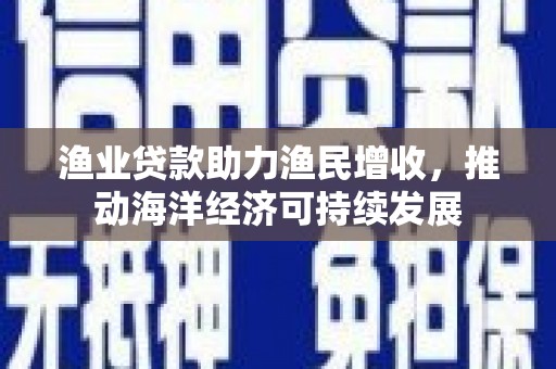 安阳渔业贷款助力渔民增收，推动海洋经济可持续发展