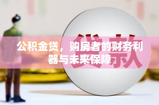 安阳公积金贷，购房者的财务利器与未来保障