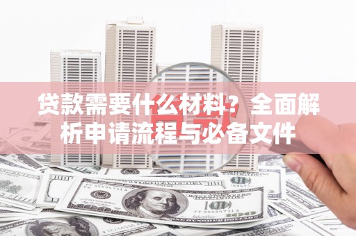 安阳贷款需要什么材料？全面解析申请流程与必备文件