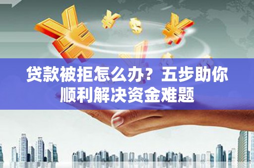 安阳贷款被拒怎么办？五步助你顺利解决资金难题