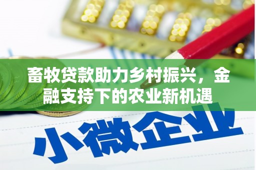 安阳畜牧贷款助力乡村振兴，金融支持下的农业新机遇