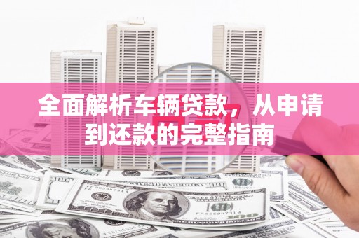 安阳全面解析车辆贷款，从申请到还款的完整指南