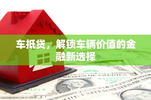 安阳车抵贷，解锁车辆价值的金融新选择