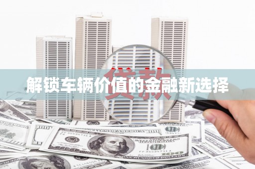安阳解锁车辆价值的金融新选择