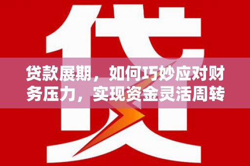 安阳贷款展期，如何巧妙应对财务压力，实现资金灵活周转