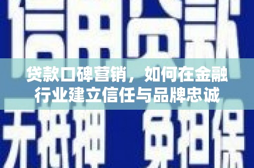 安阳贷款口碑营销，如何在金融行业建立信任与品牌忠诚