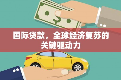 安阳国际贷款，全球经济复苏的关键驱动力