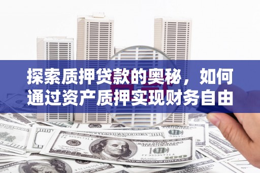 安阳探索质押贷款的奥秘，如何通过资产质押实现财务自由