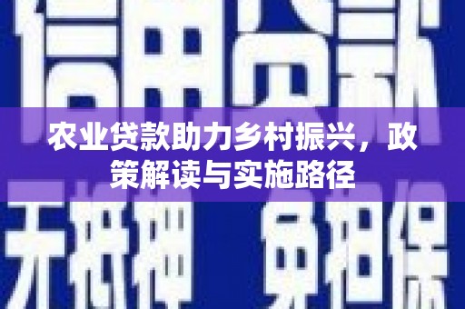 安阳农业贷款助力乡村振兴，政策解读与实施路径
