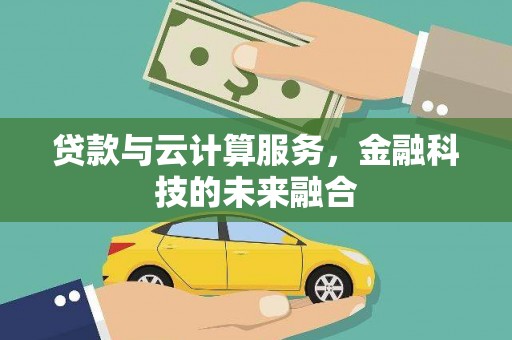 安阳贷款与云计算服务，金融科技的未来融合