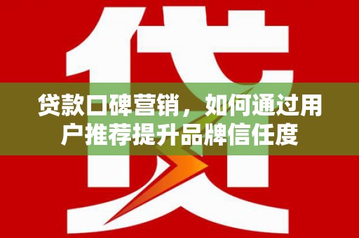 安阳贷款口碑营销，如何通过用户推荐提升品牌信任度