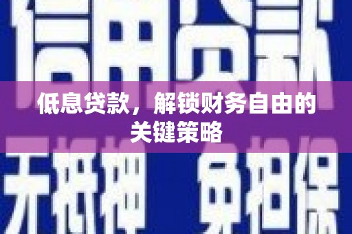 安阳低息贷款，解锁财务自由的关键策略