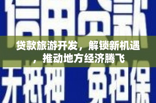 安阳贷款旅游开发，解锁新机遇，推动地方经济腾飞