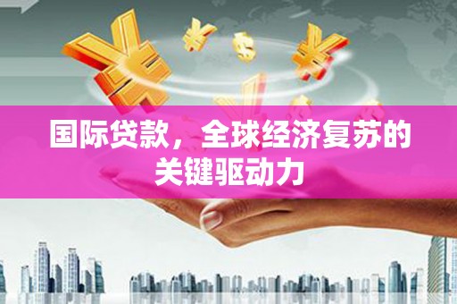 安阳国际贷款，全球经济复苏的关键驱动力