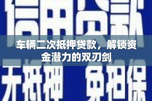 安阳车辆二次抵押贷款，解锁资金潜力的双刃剑
