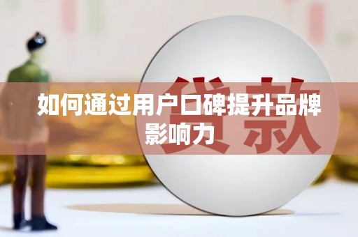安阳如何通过用户口碑提升品牌影响力