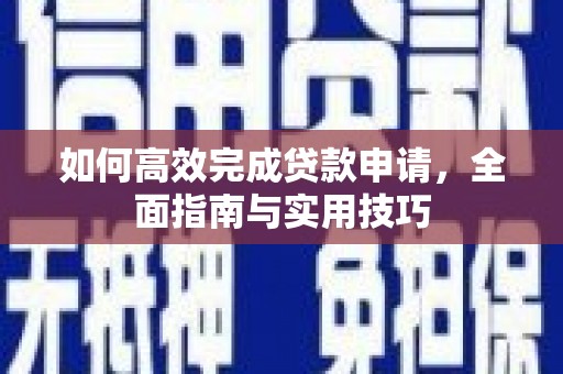 安阳如何高效完成贷款申请，全面指南与实用技巧