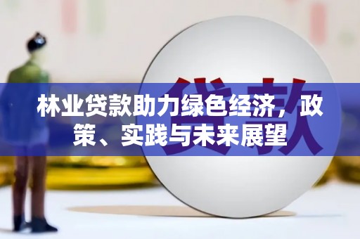 安阳林业贷款助力绿色经济，政策、实践与未来展望