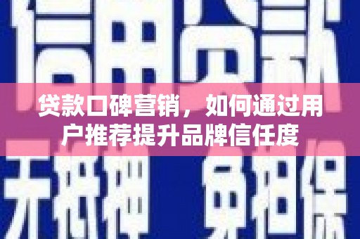 安阳贷款口碑营销，如何通过用户推荐提升品牌信任度