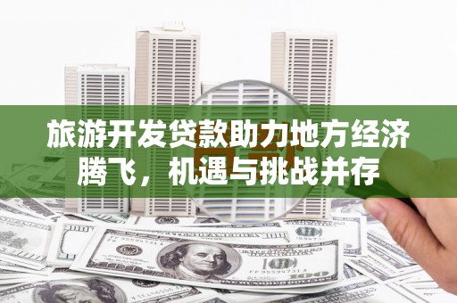 安阳旅游开发贷款助力地方经济腾飞，机遇与挑战并存