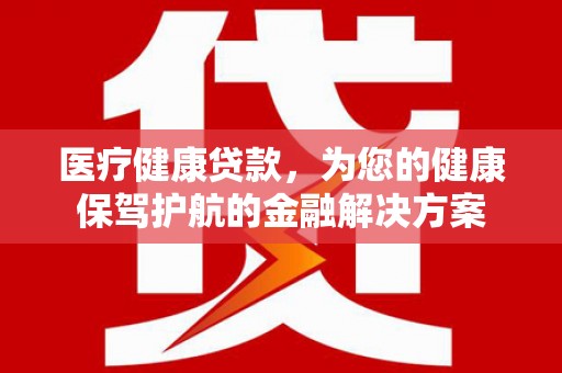 安阳医疗健康贷款，为您的健康保驾护航的金融解决方案