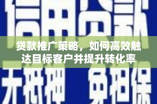 安阳贷款推广策略，如何高效触达目标客户并提升转化率
