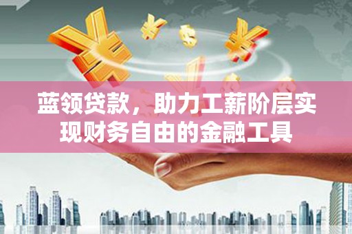 安阳蓝领贷款，助力工薪阶层实现财务自由的金融工具