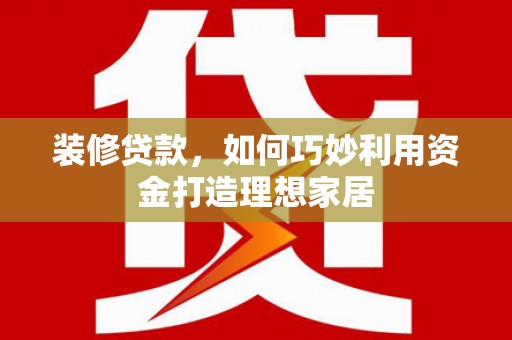 安阳装修贷款，如何巧妙利用资金打造理想家居