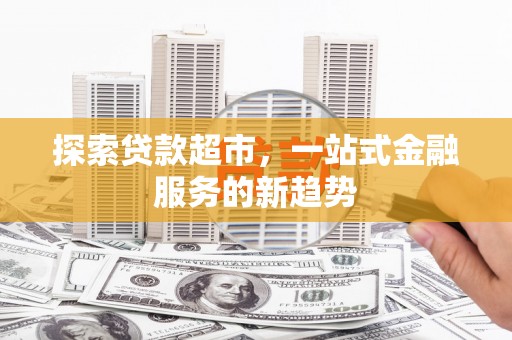 安阳探索贷款超市，一站式金融服务的新趋势