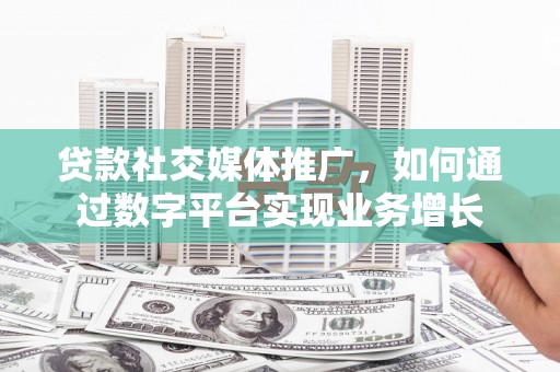 安阳贷款社交媒体推广，如何通过数字平台实现业务增长