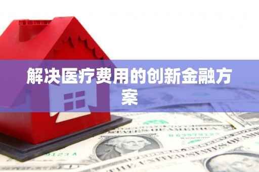 安阳解决医疗费用的创新金融方案