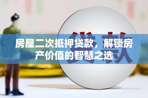 安阳房屋二次抵押贷款，解锁房产价值的智慧之选