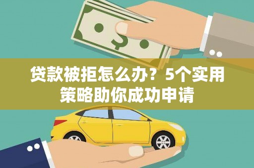 安阳贷款被拒怎么办？5个实用策略助你成功申请