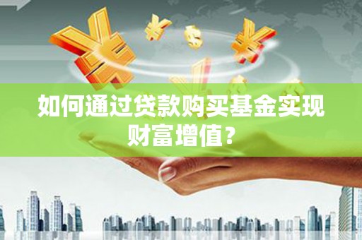 安阳如何通过贷款购买基金实现财富增值？