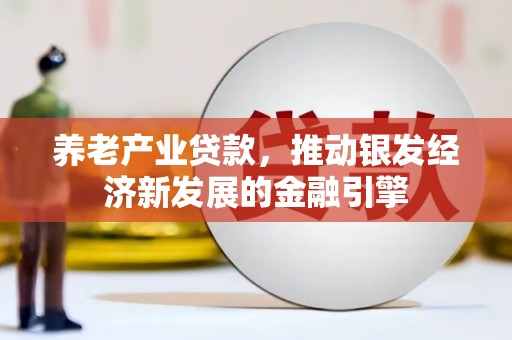 安阳养老产业贷款，推动银发经济新发展的金融引擎