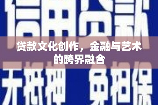 安阳贷款文化创作，金融与艺术的跨界融合