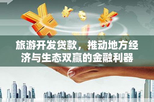 安阳旅游开发贷款，推动地方经济与生态双赢的金融利器