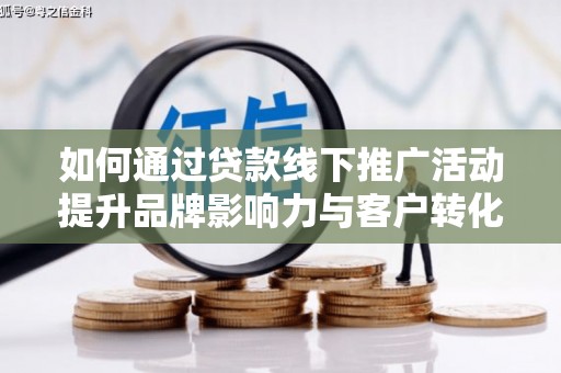 安阳如何通过贷款线下推广活动提升品牌影响力与客户转化率
