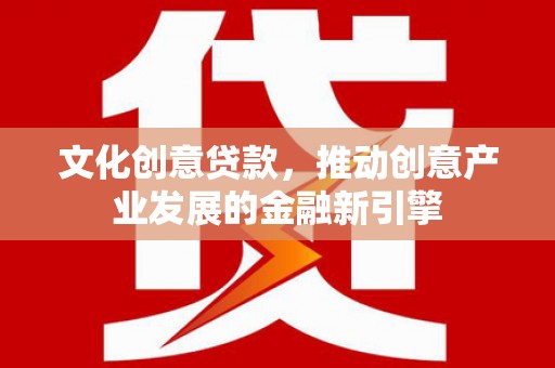 安阳文化创意贷款，推动创意产业发展的金融新引擎