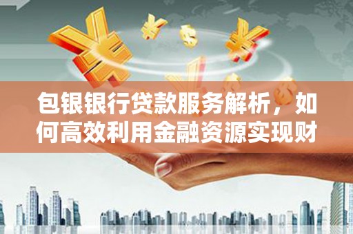安阳包银银行贷款服务解析，如何高效利用金融资源实现财富增长