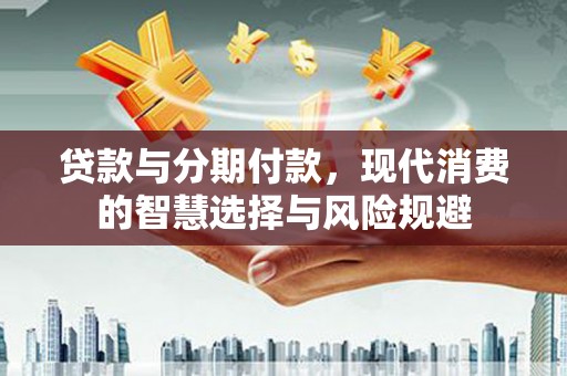 安阳贷款与分期付款，现代消费的智慧选择与风险规避