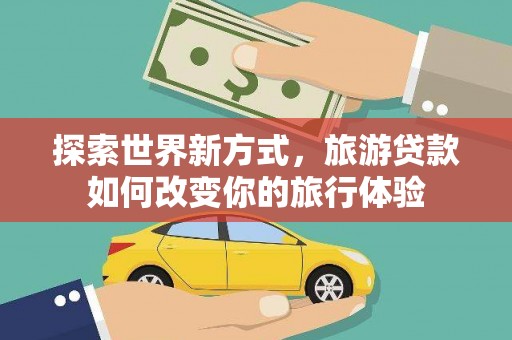 安阳探索世界新方式，旅游贷款如何改变你的旅行体验
