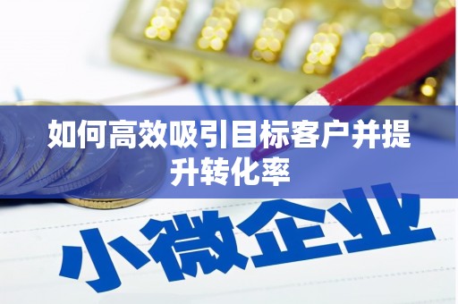 安阳如何高效吸引目标客户并提升转化率