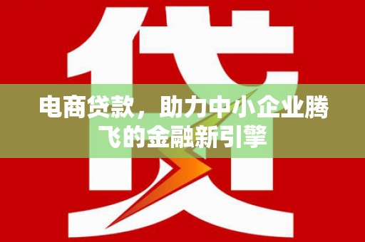安阳电商贷款，助力中小企业腾飞的金融新引擎