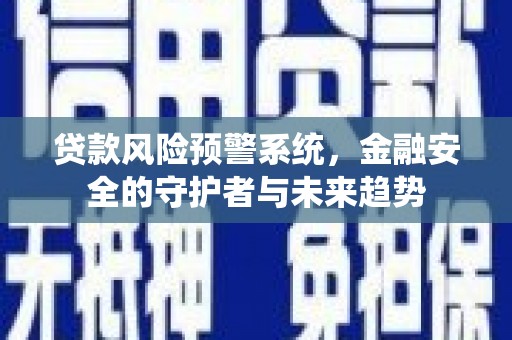 安阳贷款风险预警系统，金融安全的守护者与未来趋势