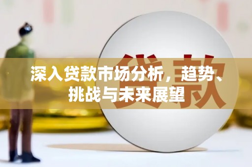 安阳深入贷款市场分析，趋势、挑战与未来展望