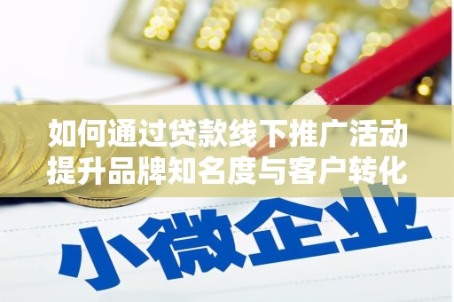 安阳如何通过贷款线下推广活动提升品牌知名度与客户转化率