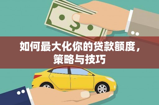 安阳如何最大化你的贷款额度，策略与技巧