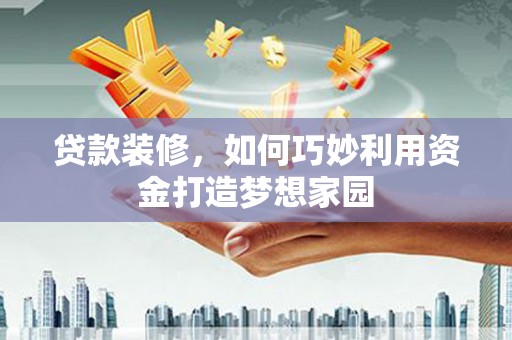 安阳贷款装修，如何巧妙利用资金打造梦想家园