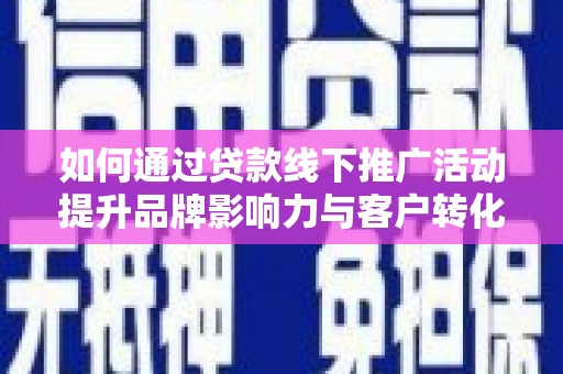 安阳如何通过贷款线下推广活动提升品牌影响力与客户转化率